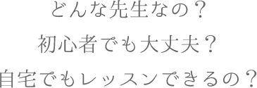 どんな先生なの？初心者でも大丈夫？自宅でもレッスンできるの？